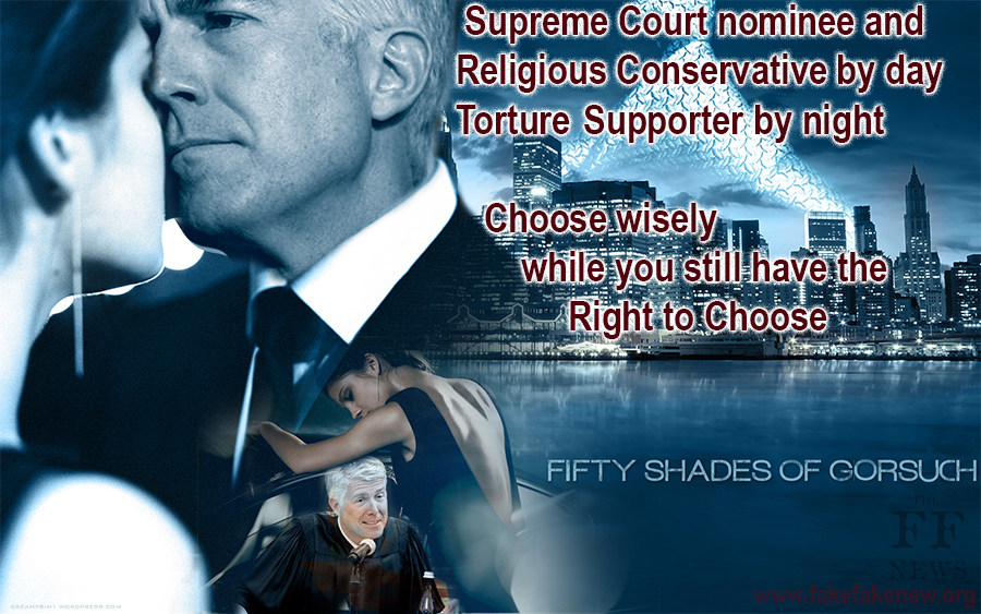 Judge Neil Gorsuch in the movie "Fifty Shades of Gorsuch". Supreme Court nominee and religious conservative by day, torture suporter by night. you choose, while you still have the right to choose.