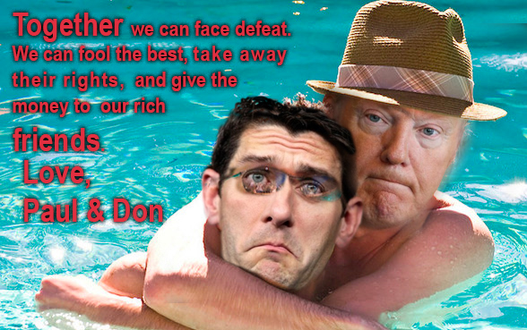 Trump & Ryan write from the Bahamas "Together we can fool the best, take away their rights, and give the money to our rich friends. Love, Paul & Don